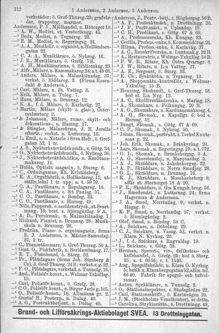 112 1 Andersson, 2 Anderson, 3 Anderzon. verkstäder: ö. GrefThureg. 23; grafvår Anderson, J., Postv.betj., s. Högbergsg. 56B., dar, trappsteg, marmor. _2 A. P., Postvaktmäst., n. Drottningg. 20.