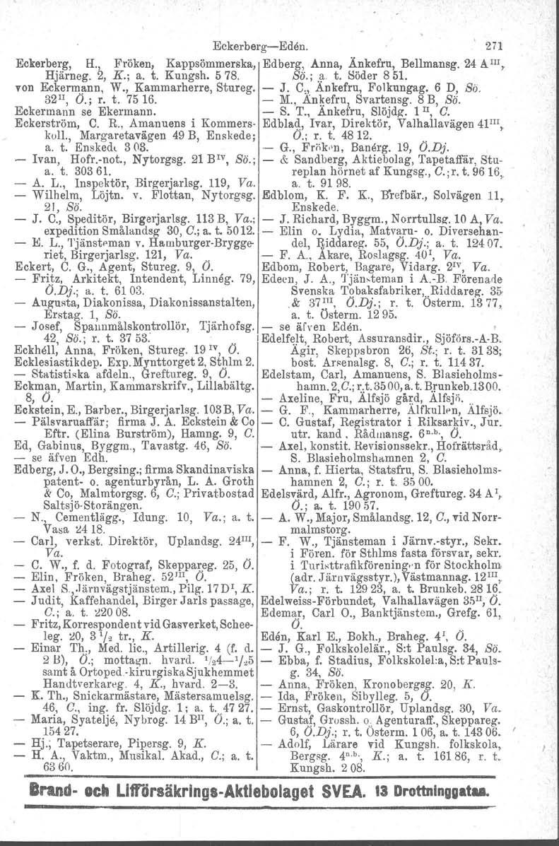 EckerbergEden. 271 Eckerberg, H., Fröken, Kappsömmerska, Edberg, Anna, Änkefru, Bellmansg. 24 AlII, Hjärneg. 2, K.; a. t. Kungsh. 578. So.;.f! t. Söder 851. von Eckermann, W., Kammarherre, Stureg. J.