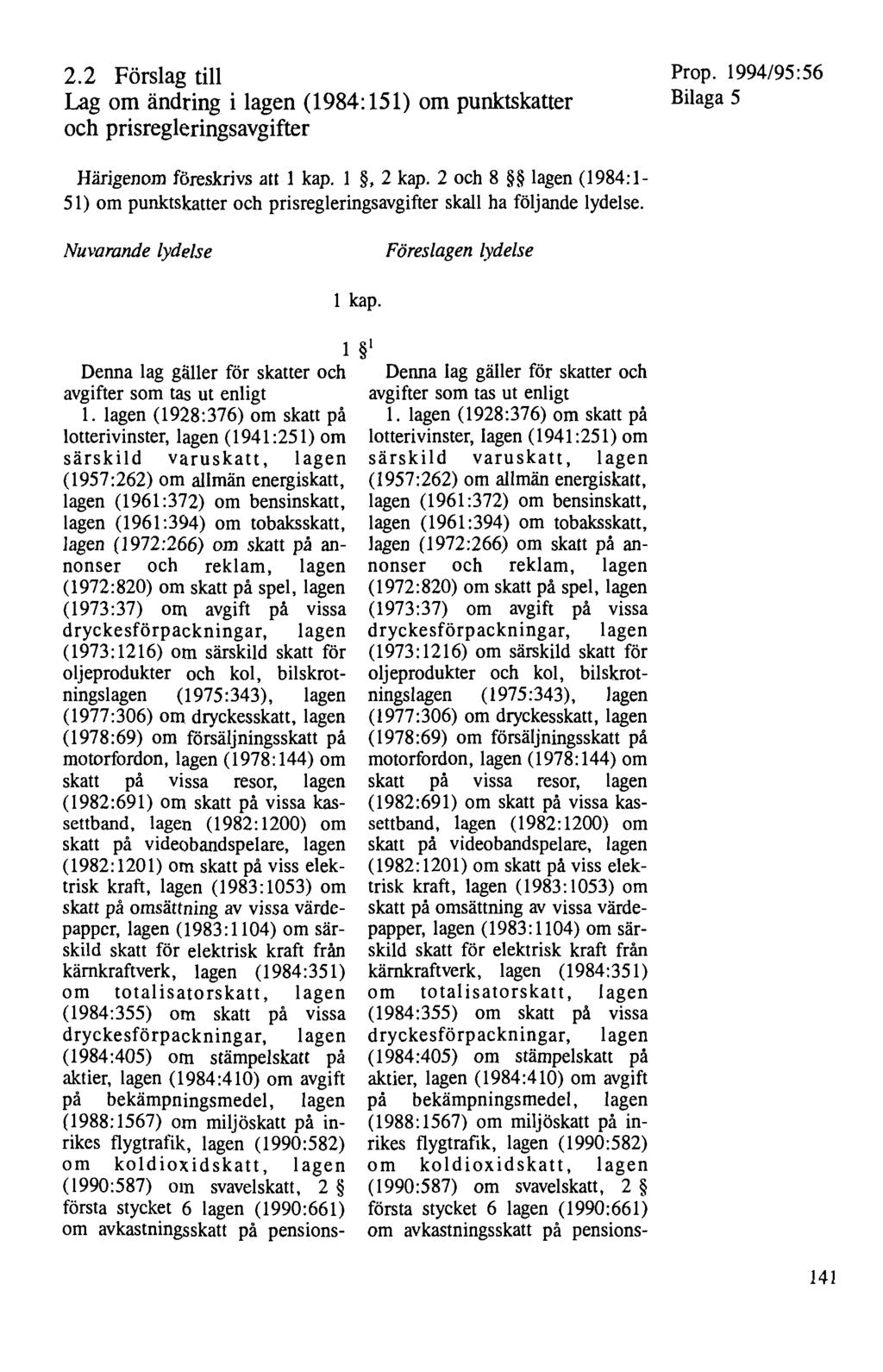 2.2 Förslag till Lag om ändring i lagen ( 1984: 151) om punktskatter och prisregleringsavgifter Prop. 1994/95:56 Bilaga 5 Härigenom föreskrivs att 1 kap. 1, 2 kap.