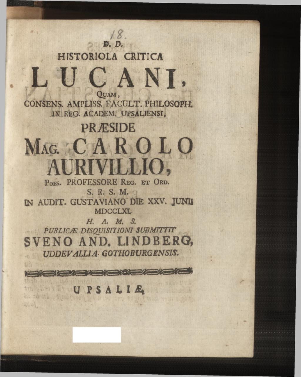 to B. D. HISTORIOLA CRITICA L U C A N I, Q u a m, CONSENS. AMPLISS. FACULT. PHILOSOPH IN REG. ACADEM. UPS ALIENS!, PRÆSIDE M ag. CAR OLO AURIVILLIO, P o es.