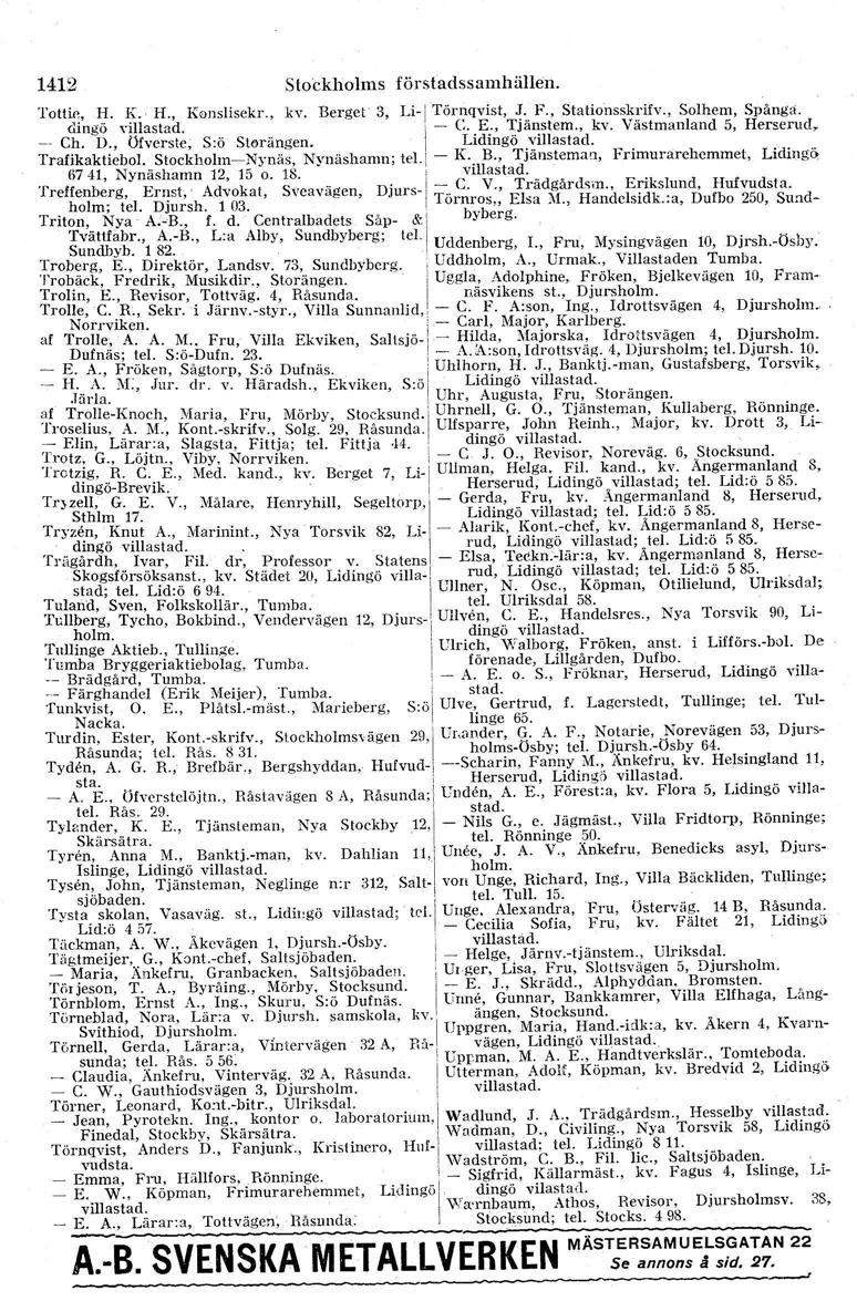 tel. 1412 Stockholms förstadssamhällen. Tott~" IL K.- H. Konslisekr., kv. Berget 3, Li-I Törnqvist, J. F., Stationssk rifv., Solhem, Spånga. dmgo villastad. - C. E., Tjanstem., kv. Vastmanland 5, Herserud, -.