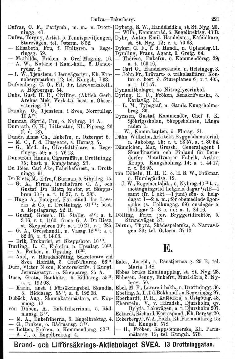 Dufva Eckerberg. 221 Dufvas, C. F., Parfymh., m. m., n. Drott Dyberg, S. W., Handelsidk:a, st. St. Nyg. 20. ningg. 41. Wilh., Kammarråd, ö. Engelbrektsg. 43 B. Dufwa, Torgny, Artist, ö.