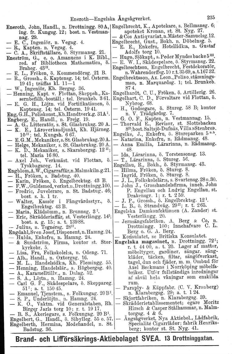 EnerothEngelska Ångsågverket. 235 Eneroth, John, Handl., n. Drottningg. 80A, Engelbrecht, K., Apotekare, s. Bel1mansg. 6; ing. fr. Kungsg. 12; bost. n. Vestman apoteket Kronan, st. St. Nyg. 27. nag.