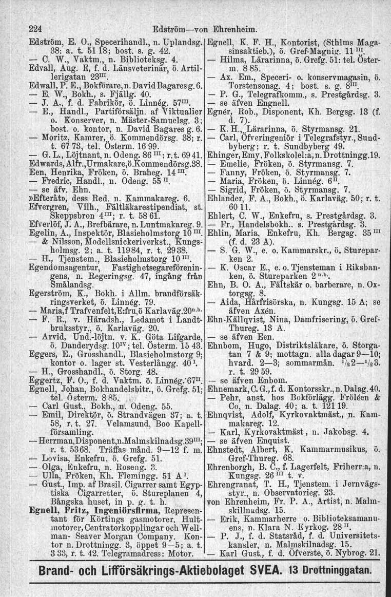 224 Edströmvon Ehrenheim. Edström, E. O., Specerlhandl., n. Uplandsg. Egnell, K. F. H., Kontorist, (Sthlms Maga 38: a. t. 5118; bost. s. g. 42. sinsaktieb.), Ö. GrefMagniz. 11 l~~., C. W., Vaktm., n. Biblioteksg.