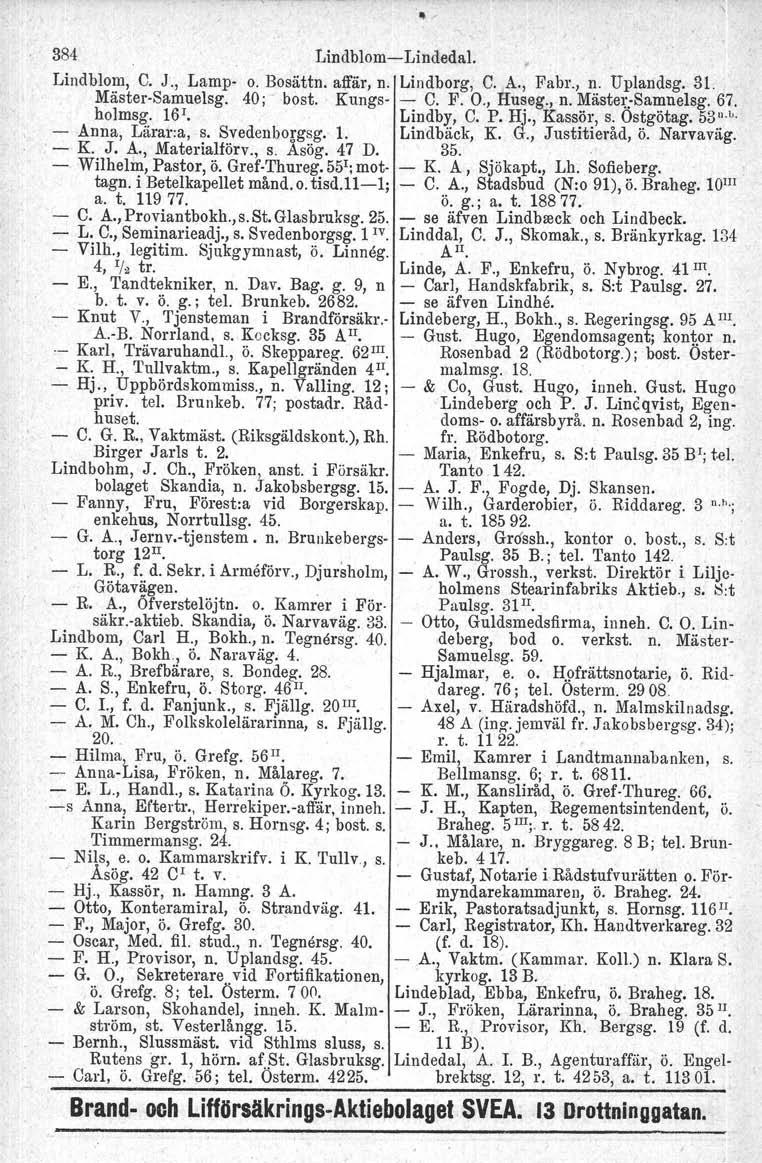 384 LindblomLindedal. Lindblom, C. J., Lamp o. Bosättn. affär, n. Lindborg, C. A., Fabr., n. Uplandsg. 31. MästerSamuelsg. 40; bost, Kungs C. F. O., Huseg.,.n. Mästel::Samuelsg. 67. holmsg.