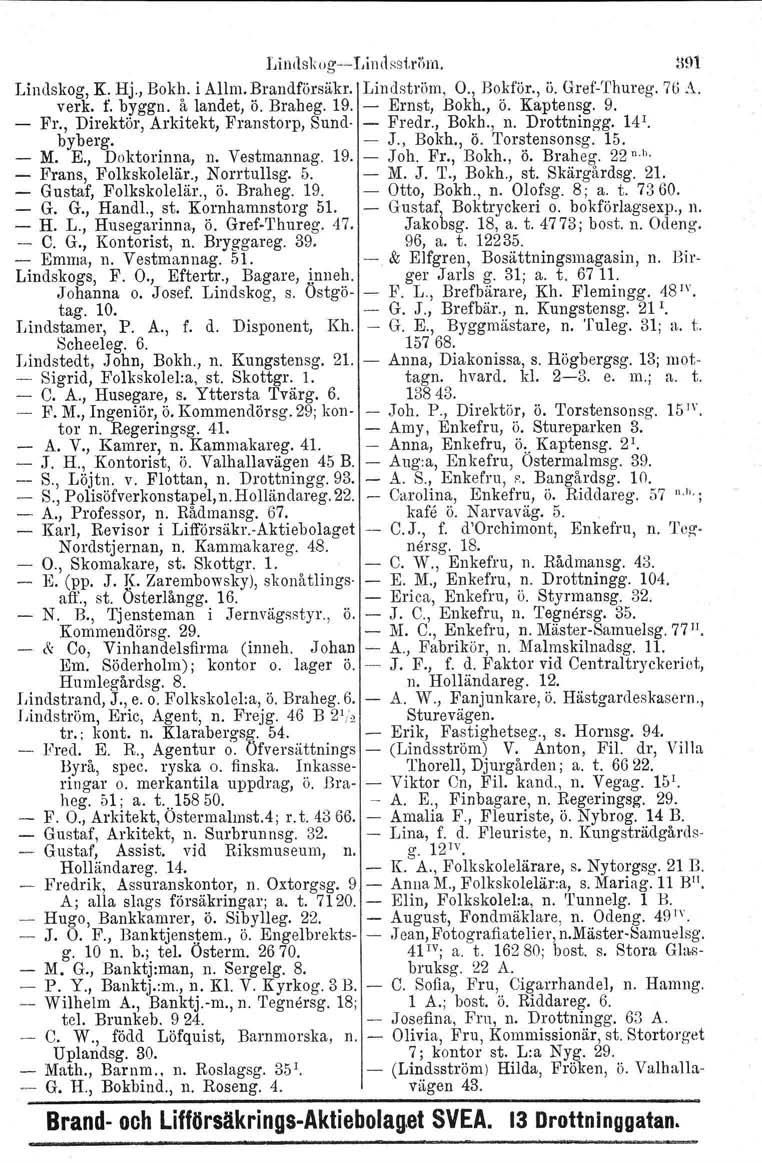 LiJ](lsk"g~Lin(lss1.ri )m. :191 Lindskog. K. Hj., Bokh. iallm.brandförsäkr. Lindström, O., Bokf'ör., ö. GrefThureg. 76."'. verk. f. byggn. å landet, ö. Braheg. 19. Ernst, Bokh., ö. Kaptensg. 9. Fr.