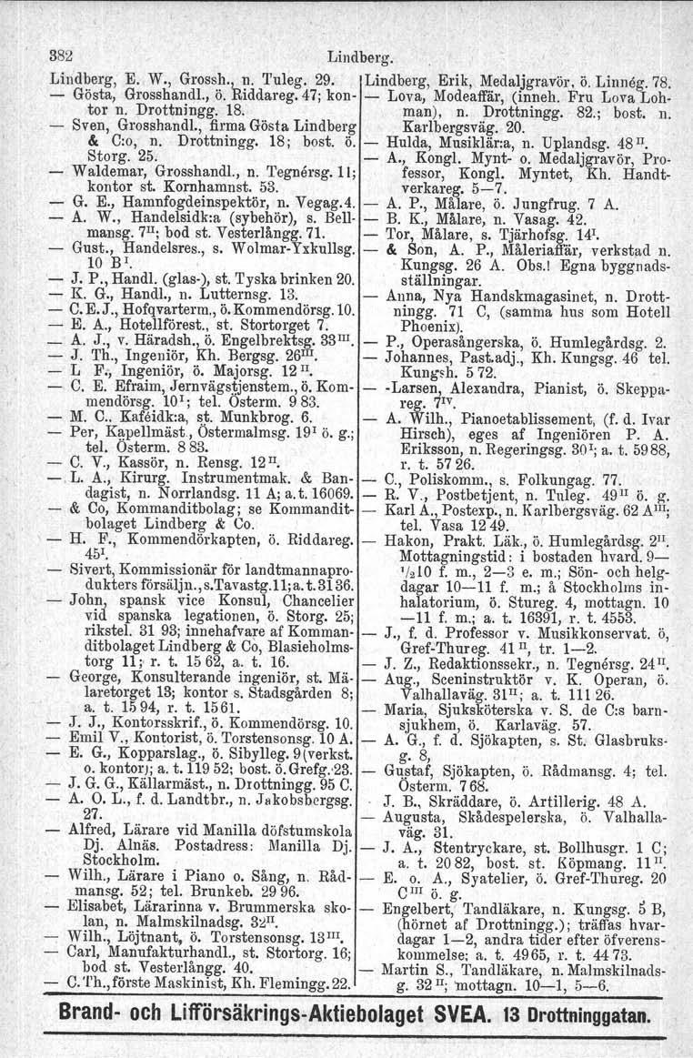 382 Lindberg. Lindberg, E. W., Grossh., n. Tuleg. 29. Lindberg, Erik, Medaljgravör, ö. Linneg. 78. Gösta, Grosshandl., ö. Riddareg. 47; kon Lova, Modeaffär. (inneh, Fru Lova Lohtor n. Drottningg. 18.