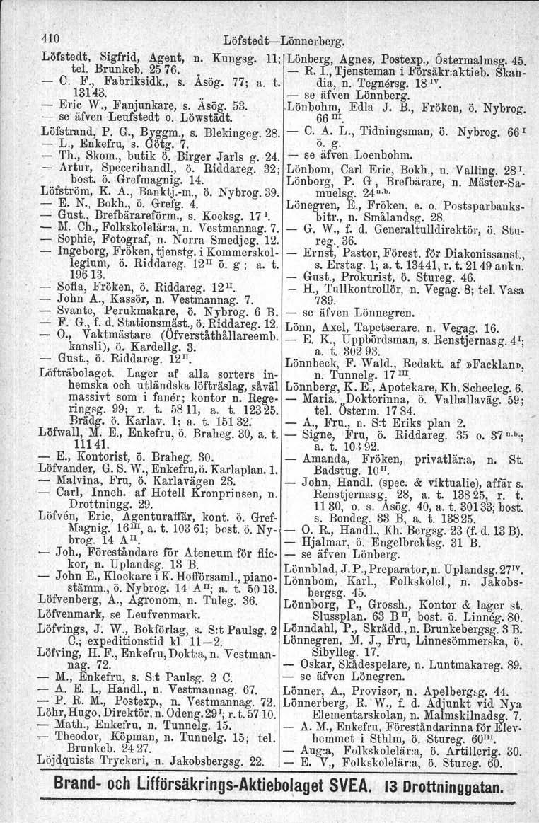 410 LöfstedtcLönnerberg, Löfstedt, Sigfrid, Agent, n. Kungsg. 11; ILönberg, Agnes, Postexp., Östermalmsg. 45. tel. Brunkeb. 2576. R. I., Tjensteman i Försäkr:aktieb. Skah C. F., Fabriksidk., s. Asög.