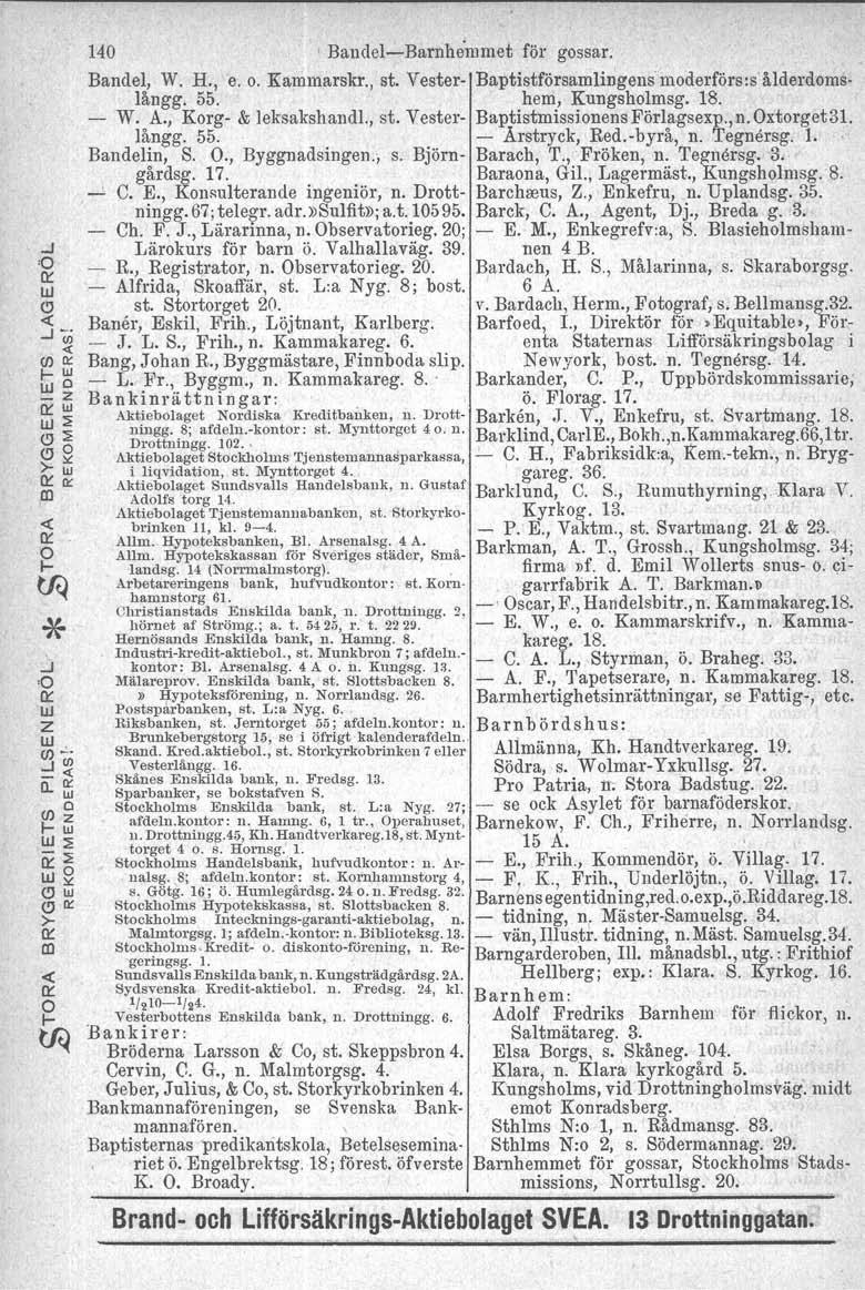 140 Bandel-c-Barnhemmet för gossar. Bandel, W. H., e. o. Kammarskr., st. Vester- Baptistförsamlingensmoderförs:sålderdomslångg. 55. hem, Kungsholmag. 18. - W. A., Korg- & leksakshandl., st. Vester- Baptistmissionens Förlagsexp.