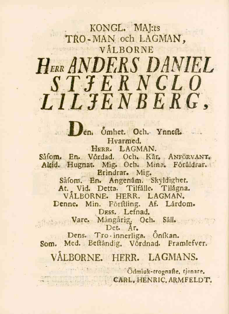 KONGL. MAJrts TRO-MAN och LAGMAN, VÄLBORNE fiu ANDERS DANIEL STJERNCLO L IL JENBERG, JLlen» Ömhet. Och. Ynncft. Hvarmed. Herr. LAGMAN. Såfom. En. Vördad. Och. Kår. Anförvant. Altid. Hugnat. Mig. Och. Mina.