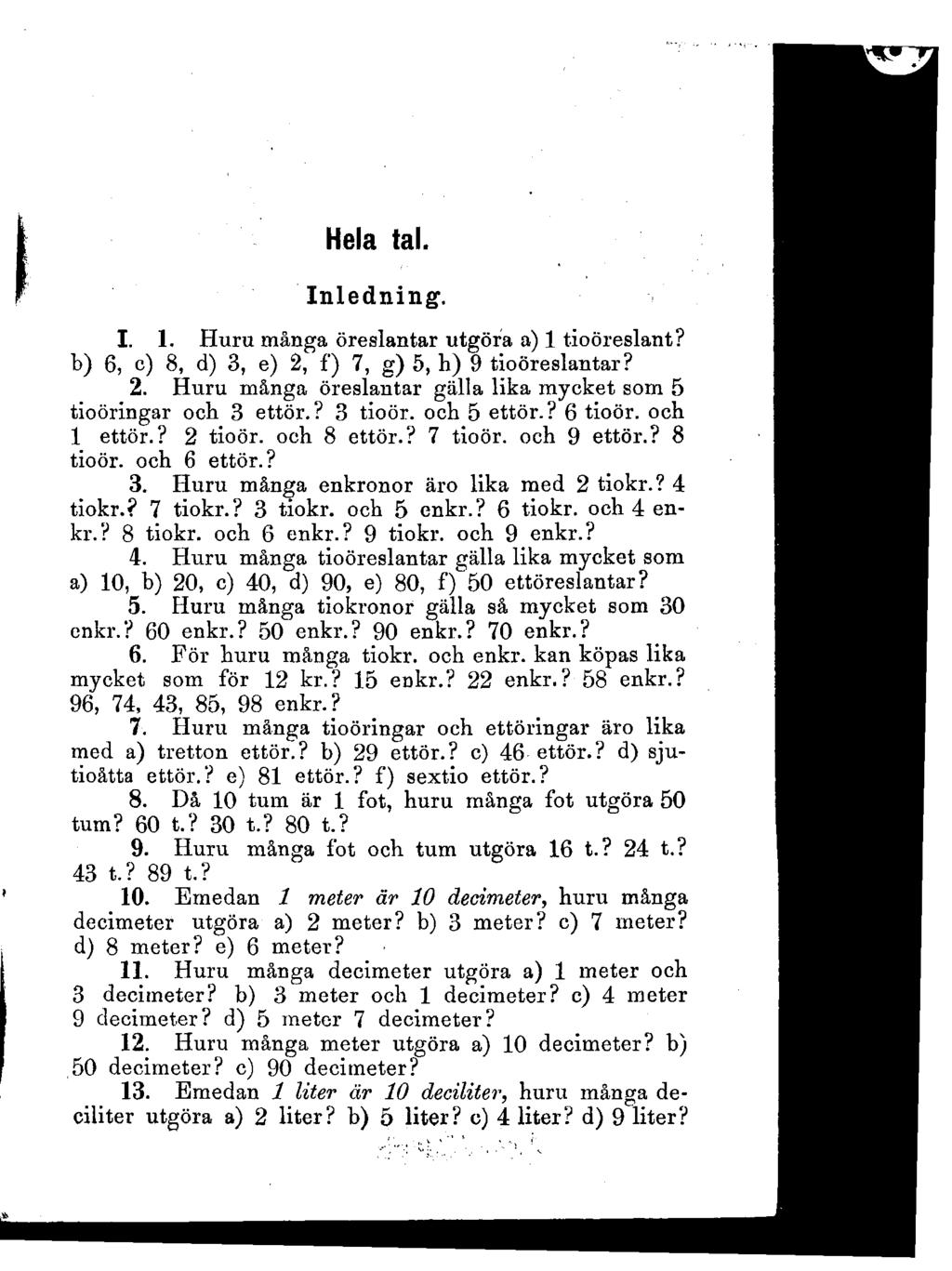 Hela tal. Inledning. I. 1. Huru många öreslantar utgöra a) 1 tioöreslant? b) 6, c) 8, d) 3, e) 2, f) 7, g) 5, h) 9 tioöreslantar? 2. Huru många öreslantar gälla lika mycket som 5 tioöringar ocb 3 ettor.