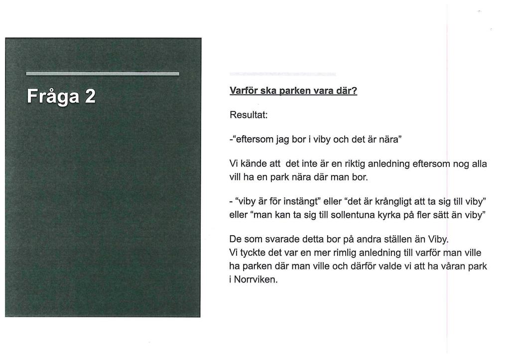 Varför ska parken vara där? Resultat: -"eftersom jag bor i viby och det är nära" Vi kände att det inte är en riktig anledning eftersom nog alla vill ha en park nära där man bor.