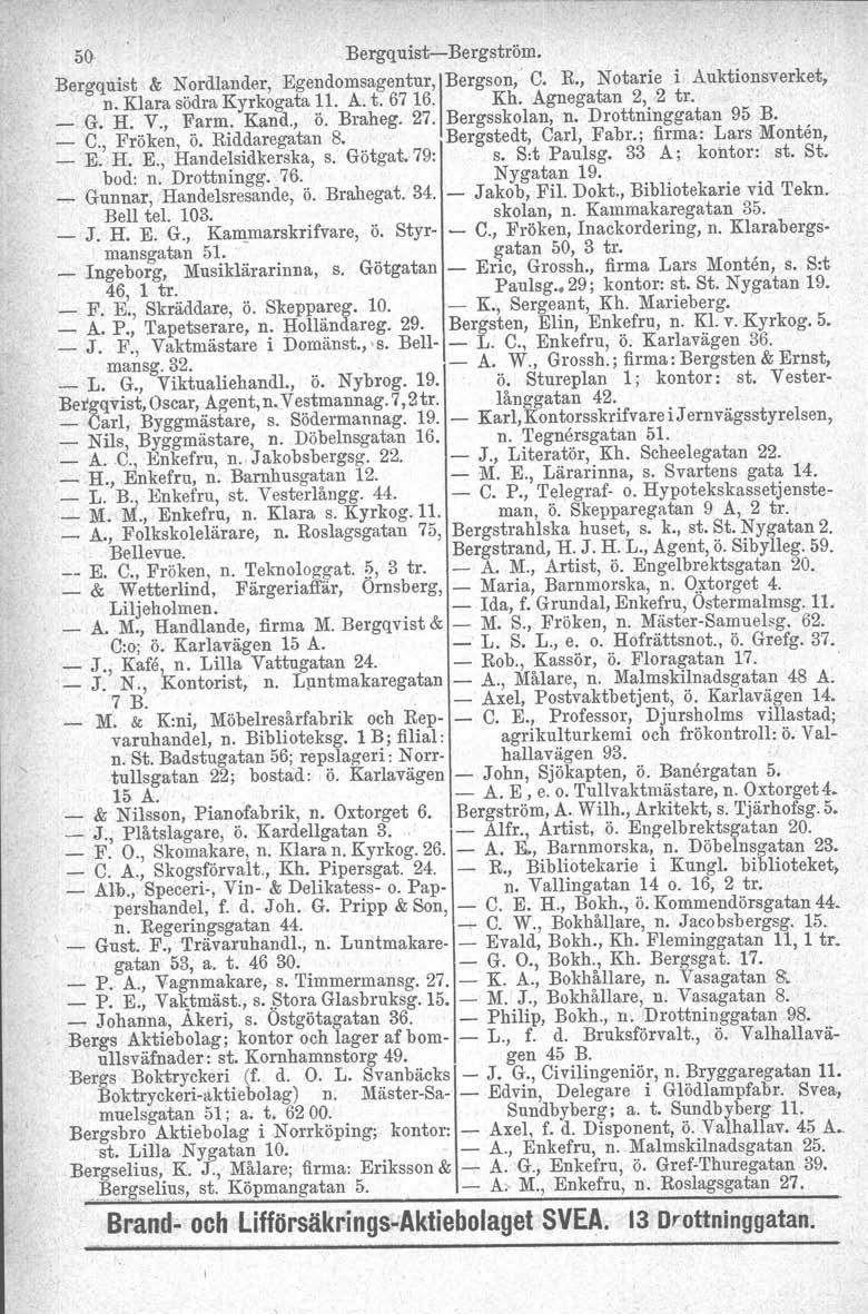 50. Bergquist-Bergström. Bergquist & Nordlander, Egendomsagentur, \BergSOn,' C. R., Notarie i Auktionsverket, n. Klara södra Kyrkogata 11. A. t. 67 16. Kh. Agnegatan 2, 2 tro _ G. H. V., Farm. Kand.