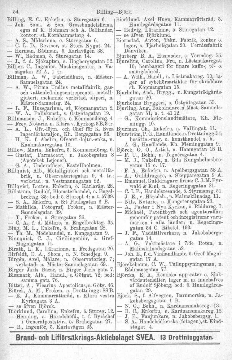 54 Billing-:Björk. Billing, E. C., Enkefru, ö. Sturegatan 6. Biörklund, Axei Hugo, Kammarrättsråd, ö. - Joh. Sam., & Son, Grosshandelsfirma, Humlegårdsgatan n. eges af K. Bohman och A.