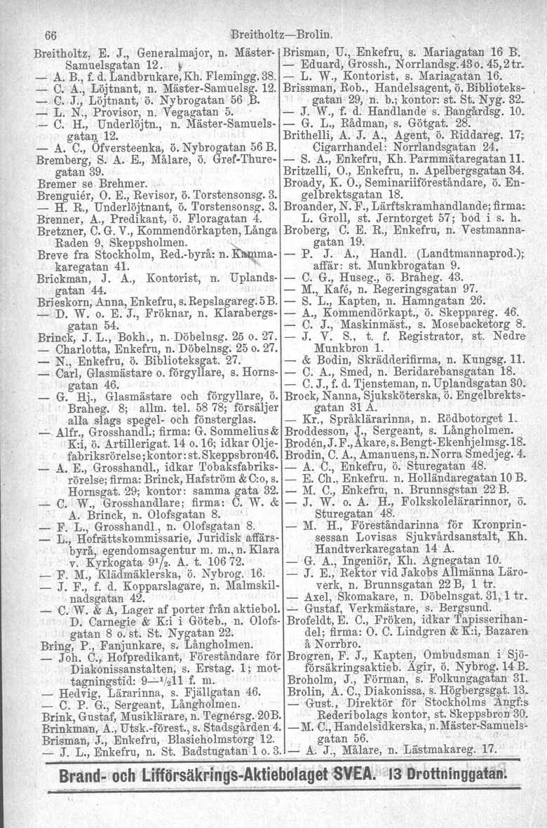 ~..~~ 66 Breitholtz-Brolin. Breitholtz, E. J., Generalmajor, n. Mäster Brisman, U., Enkefru, s. Mariagatan 16 B. Samuelsgatan 12.. ~'. ' - Eduard, Grossh., Norrlandsg.43d. 45,2tr. - A. B., f. d.