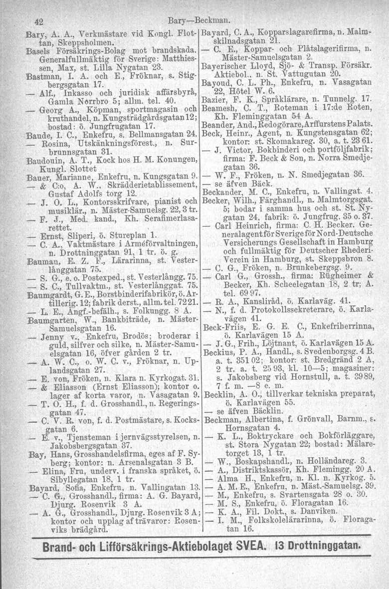 42 Bary-c-Beokman. Bary, A. A., Verkmästare vid Kongl, Flot- Bayard, C. A., Kopparslagarefirma, n. Malmtan, Skeppsholmen. skilnadsgatan 21. Hasels Försäkrings-Bolag mot brandskada. - C. E.