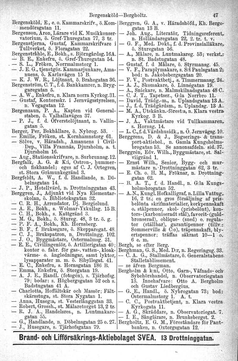 Bergensköld-s-Bergholtz, 47 Bergensköld. E, e. o. Kammarskrifv., ö. Kom-! Berggren, G. A., v. Häradshöfd., Kh, Bergsmendörsgatan 11. gatan 13 B.. Bergenson. Aron, Lärare vid K. Musikkonser- - Joh.