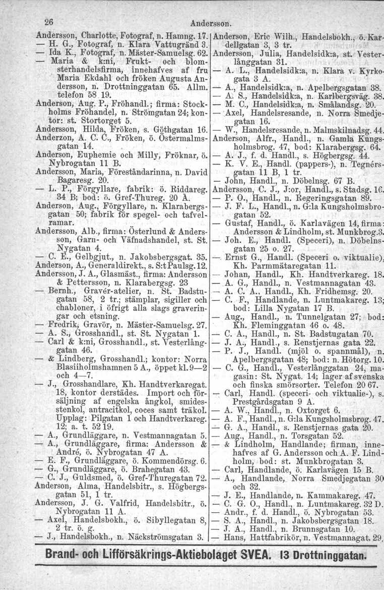 26 Andersson. Andersson, Charlotte, Fotograf, n. Hamng. 17. Anderson, Eric Wilh., Handelsbokh., ö. Kar- - H. G., Fotograf, n. Klara Vattugränd3. dellgatau'b, 3 tro.' - Ida K., Fotograf, n. Mäster-Samuelsg.