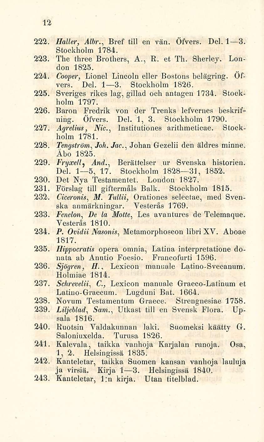 12 222. Haller, Albr., Bref tili en vän. Öfvers. Del. I 3. Stockholm 1784. 223. The three Brothers, A., R. et Th. Sherley. London 1825. 224. Cooper, Lionel Lincoln eller Bostons belägring. Öfvers. Del. I 3. Stockholm 1826.