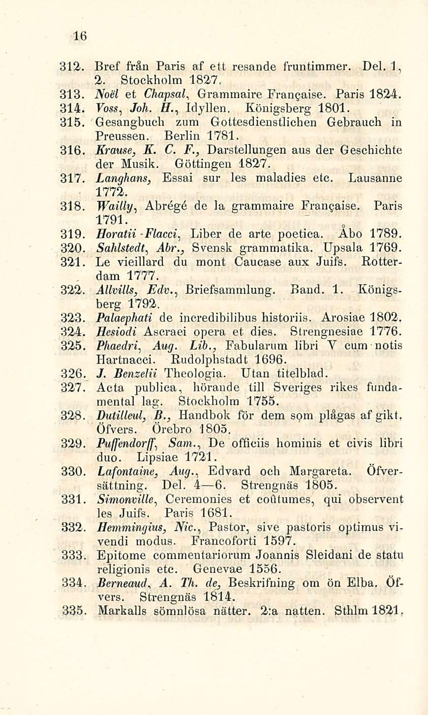 16 312.. Bref från Paris af ett resande fruntimmer. Del. 1, 2. Stockholm 1827, 313. Noel et Chapsal, Grammaire Francaise. Paris 1824. 314. Voss, Joh. ff., Idyllen. Königsberg 1801. 315.