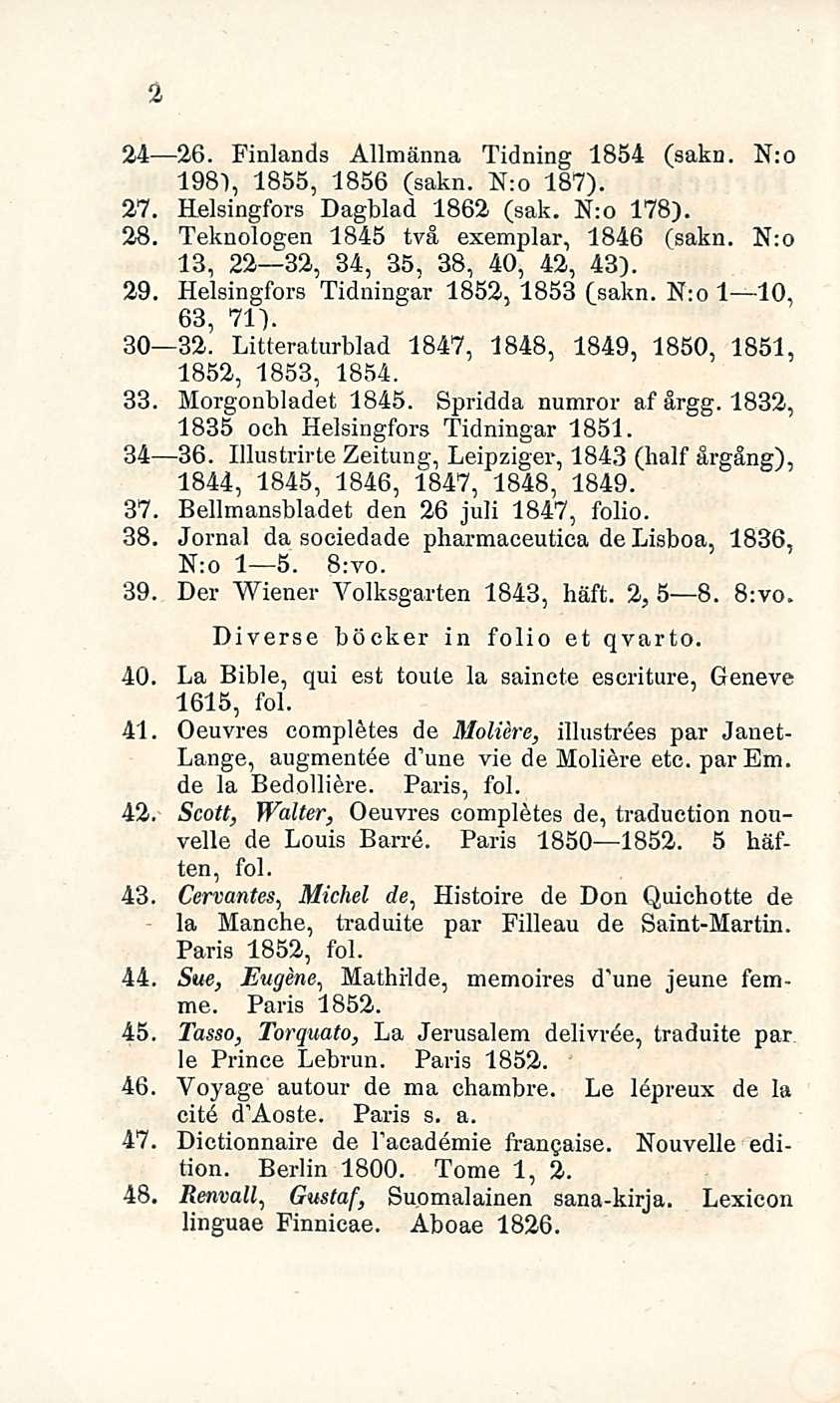 2 24 26. Finlands Allmänna Tidning 1854 (sakn. N:o 1981, 1855, 1856 (sakn. N:o 187). 27. Helsingfors Dagblad 1862 (sak. N:o 178). 28. Teknologen 1845 tvä exemplar, 1846 (sakn.