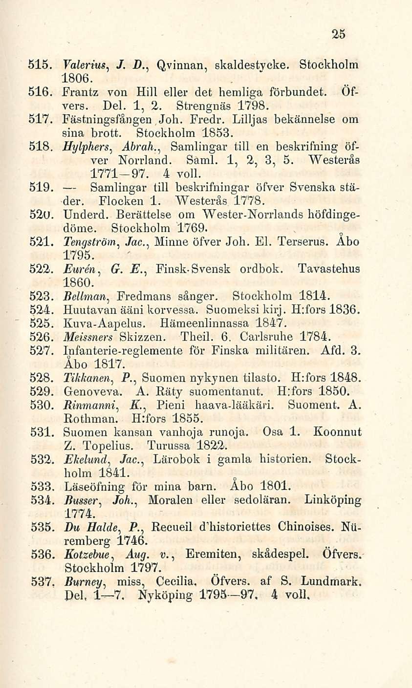 25 515. Valerius, 1806. J. D.. Qvinnan, skaldestveke. Stockholm 516. Frantz von Hill ellei- det hemliga förbundet. Öfvers. Del. 1, 2. Strengnäs 1798. 517. Fästningsfången Joh. Fredr.