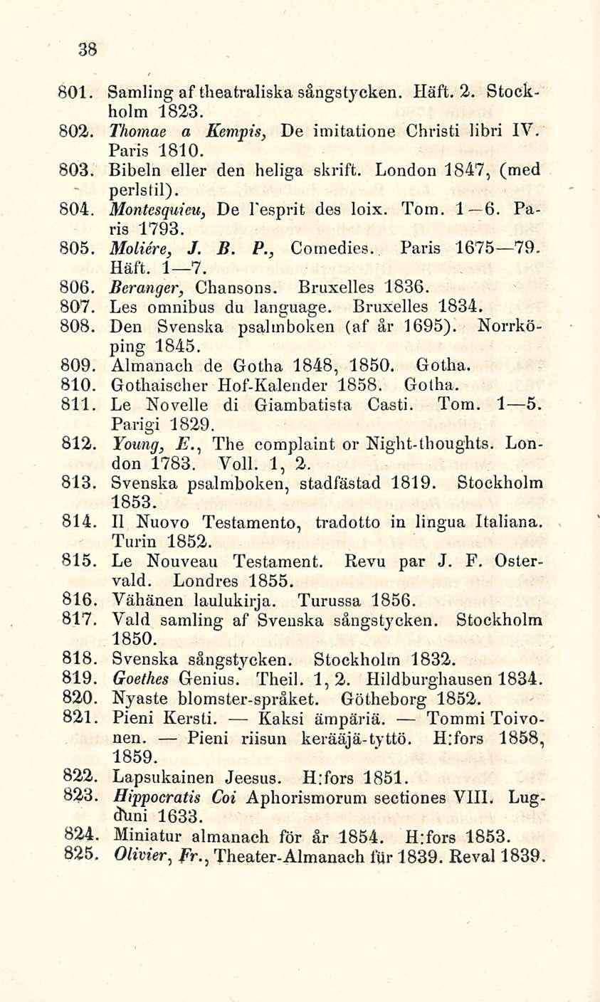 38 801. Samling af theatraliska sångstycken. Häft. 2. Stockholm 1823. 802. Thomae a Kempis, De imitatione Christi libri IV. Paris 1810. 803. Bibeln eller den heliga skrift.