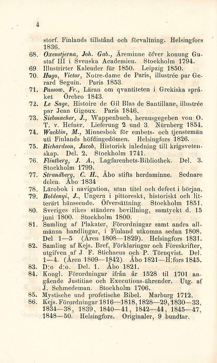 4 slorf. Finlands tillstånd och förvaltning. Helsingfors 1836. 68. Oocemtjerna, Joh. Gab., Äremimie öfver konung Gustaf 111 i Svenska Academien. Stockholm 1794. 69. Illustrirter Kalender fiir 1850.