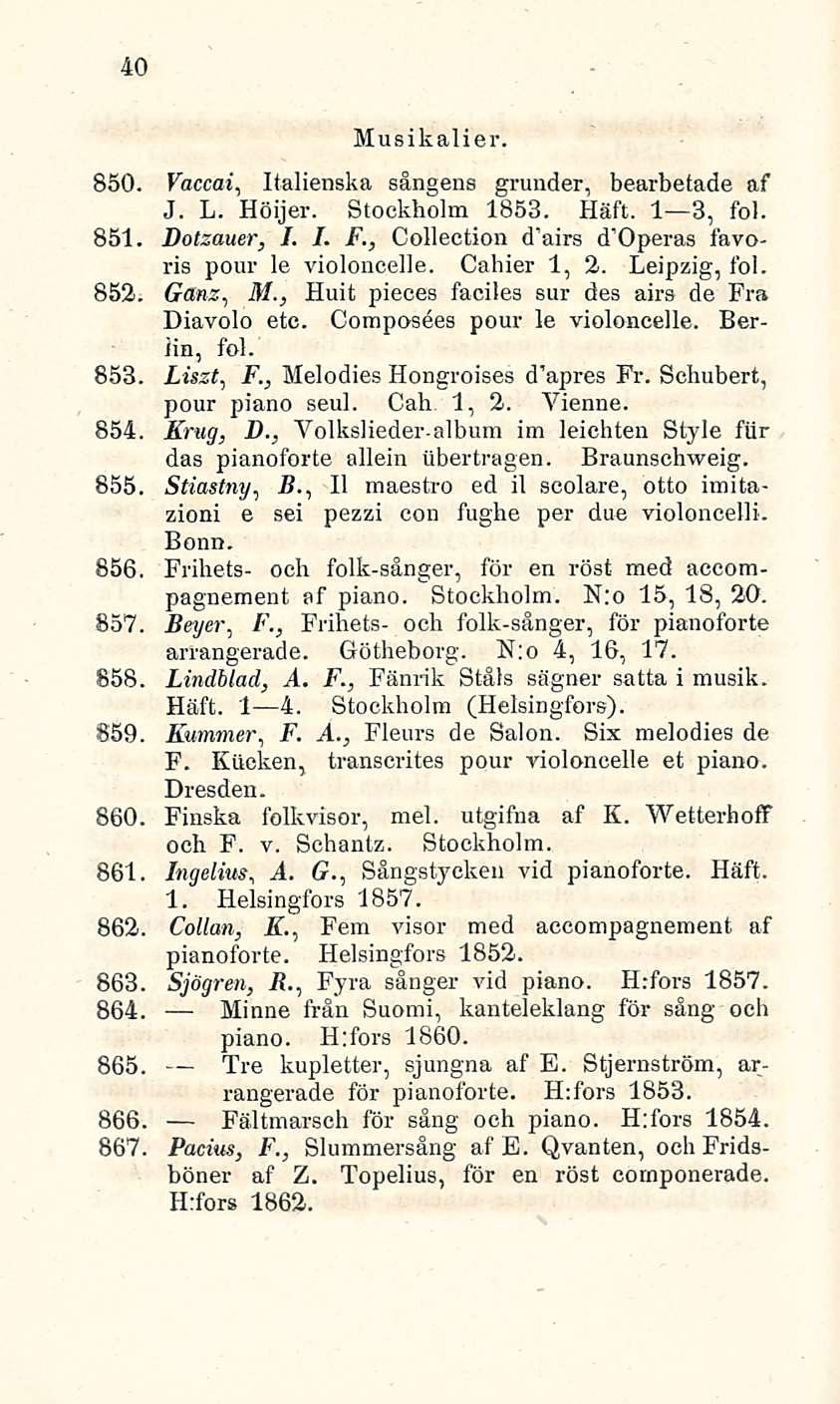 40 Musikalier. 850. Vaccai, Italienska sångens grunder, bearbetade af J. L. Höijer. Stockholm 1853. Häft. I 3, fol. 851. Dotzauer, I. I. F., Colleetion d'airs favoris pour le violoneelle. Cahier 1, 2.
