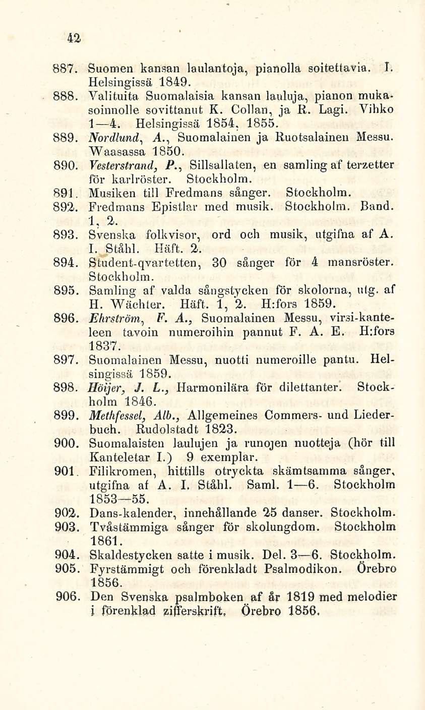 42 887. Suomen kansan laulantoja, pianolla soitettavia. I. Helsingissä 1849. 888. Valituita Suomalaisia kansan lauluja, pianon mukasoinnolle sovittanut K. Collan, ja R. Lagi. Vihko I 4.