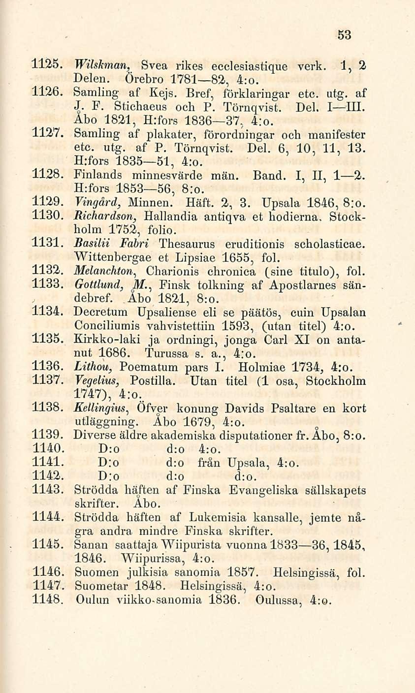 53 1125. Wikkman, Svea rikes ecclesiastique verk. 1, 2 Delen. Örebro 1781 82, 4:o. 1126. Samling af Kejs. Bref, förklaringar etc. utg. af J. F. Stichaeus oeh P. Törnqvist. Del. I III.