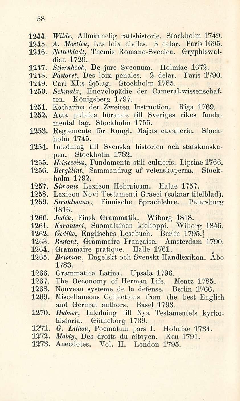 58 1244. Wilde, Allmännelig rättshistorie. Stockholm 1749. 1245. A. Moetieu, Les loix civiles. 5 delar. Paris 1695. 1246. Nettelbladt, Themis Romano-Svecica. Gryphiswaldiae 1729. 1247.