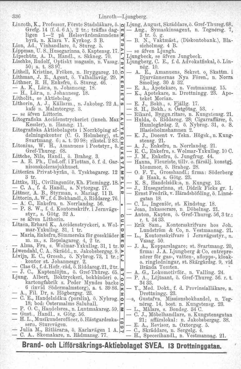 ~i36 LinrothLjungberg. Linroth, K., Professor, Förste Stadsläkare, ö. o Ljung, August, Skräddare, ö. GrefThureg, 68. Grefg. 14 (f. d. 6 A), 2 tr.: träffas dag m Aug., Symaskinsagent, n.