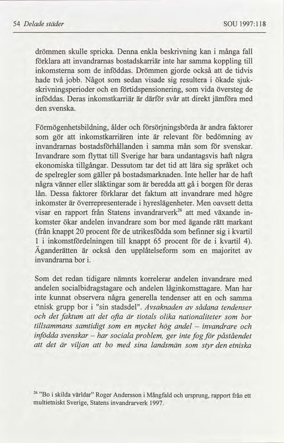 54 Delade städer SOU 1997:118 drömmen skulle spricka. Denna enkla beskrivning kan i många fall förklara att invandrarnas bostadskarriär inte har samma koppling till inkomsterna som de inföddas.