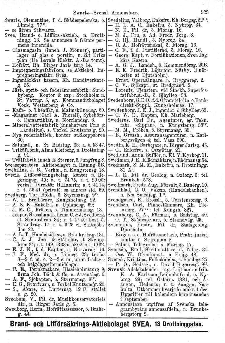 Swartz-Svensk Annonstaxa. 523 Swartz, Clementine, f. d. Skådespelerska, ö. Svedelius, Valborg, Enkefru, Kh. Bergsg. 22 III : Linneg. 77 u. - H. L. A. C., Enkefru, ö. Nybrog. 34. - se äfven Schwartz.