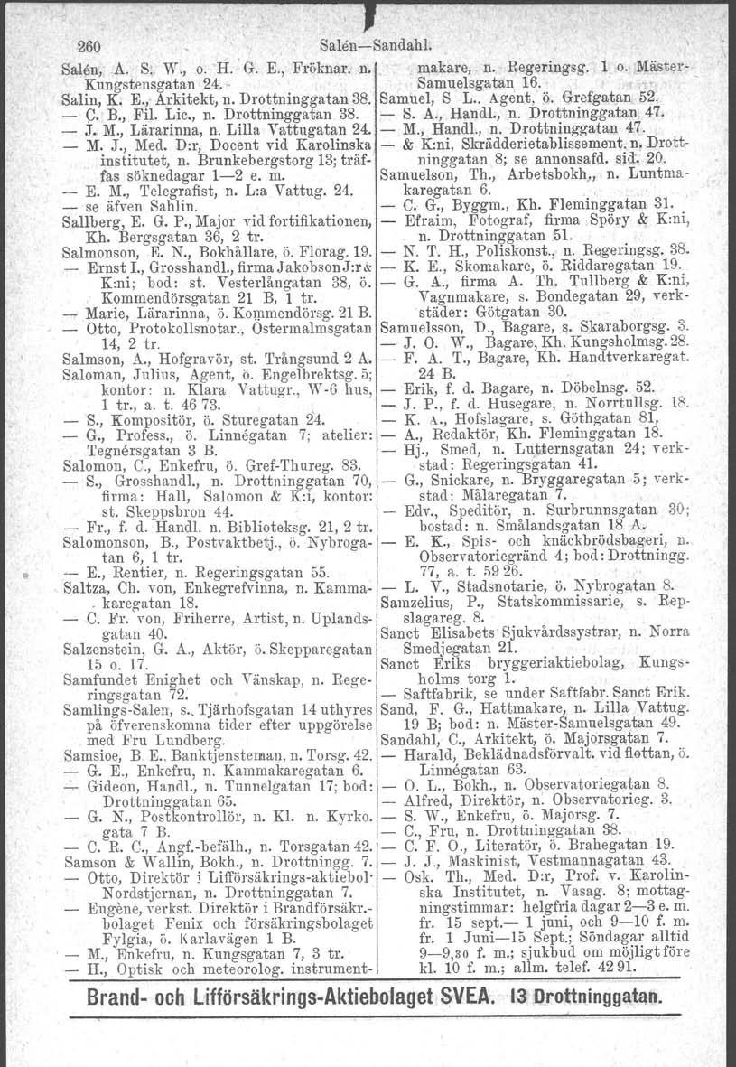 260 Salen-Sandahl. Salen, A. S. W., o. H.' G. E., Fröknar. n. makare, n. Regeringsg. 1 o. Mäster" Kungstensgatan 24. - Samuelsgatan, 16. Salin, K. E., Arkitekt, n. Drottninggatan 38. Samuel, S L.