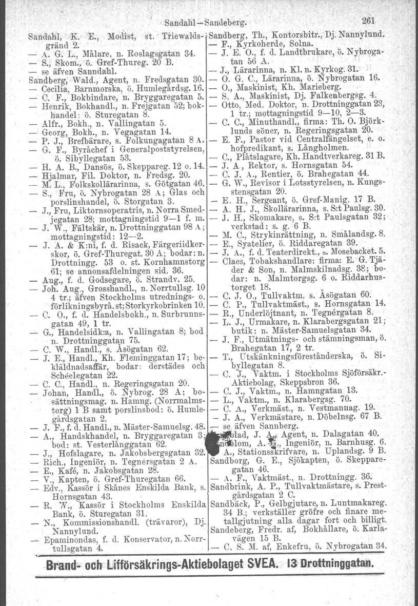 Sandahl e-sandeberg. 261 Sandahl,,K. E., Modist, st.' 'I'fiewalds-i Sandberg, 'I'h., Kontorsbitr., Dj. Nannylund. gränd 2. - F., Kyrkoherde, Solna. - A. G. L., Målare, n. Roslagsgatan 34. - J. E. O.