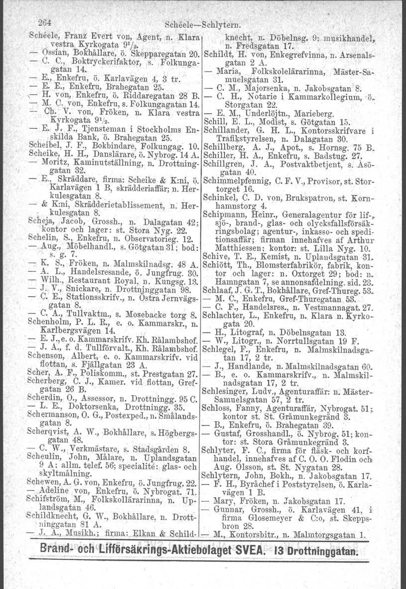 264 Scheele-e-Schlytern. Scheele, Franz' Evert von, Agent, n. Klara knecht, n. Döbelnsg. '9; musikhandel. vestra Kyrkogata '9'/2.. n. Fredsgatan 17. - Ossian, Bokhållare, ö. Skepparegatan 20.