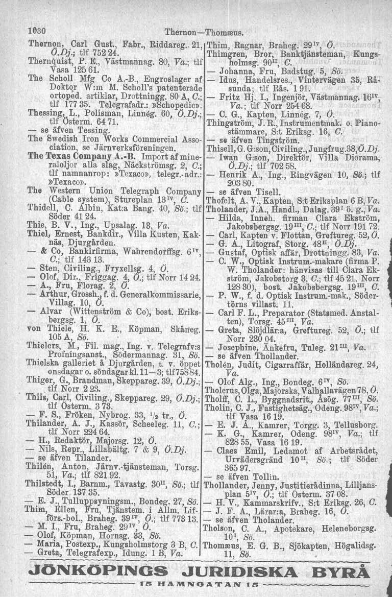 1030 Thernon-Thomreus. Thernon, Carl Gust., Fabr., Riddareg., 21, Thim, Ragnar, Braheg. 291V, O. O.Dj.; tlf 75224., Thimgren, Bror, Banktjänsteman, Kungs- Thernquist, P. E., Västmannag. 80, Va.