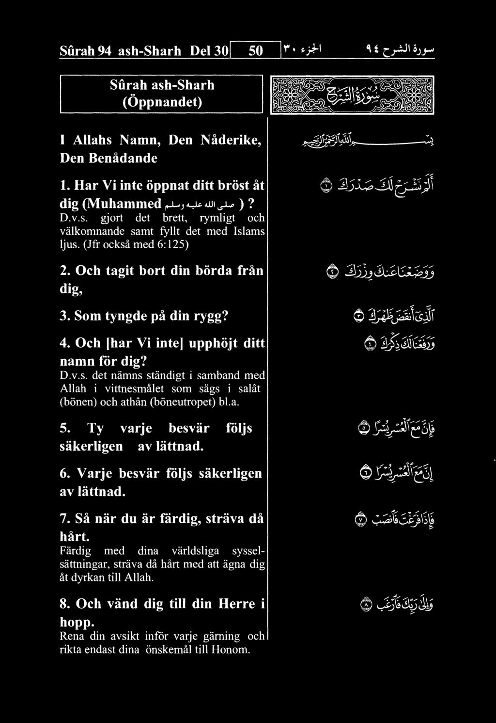 Surah 94 ash-sharh Del 30 50 Surah ash-sharh (Oppnandet) I AUahs Namn, Den Naderike, Den Ben&dande 1. Har Vi inte oppnat ditt brost at dig (Muhammed )? D.v.s. gjort det brett, rymligt och valkomnande samt fyllt det med Islams ljus.