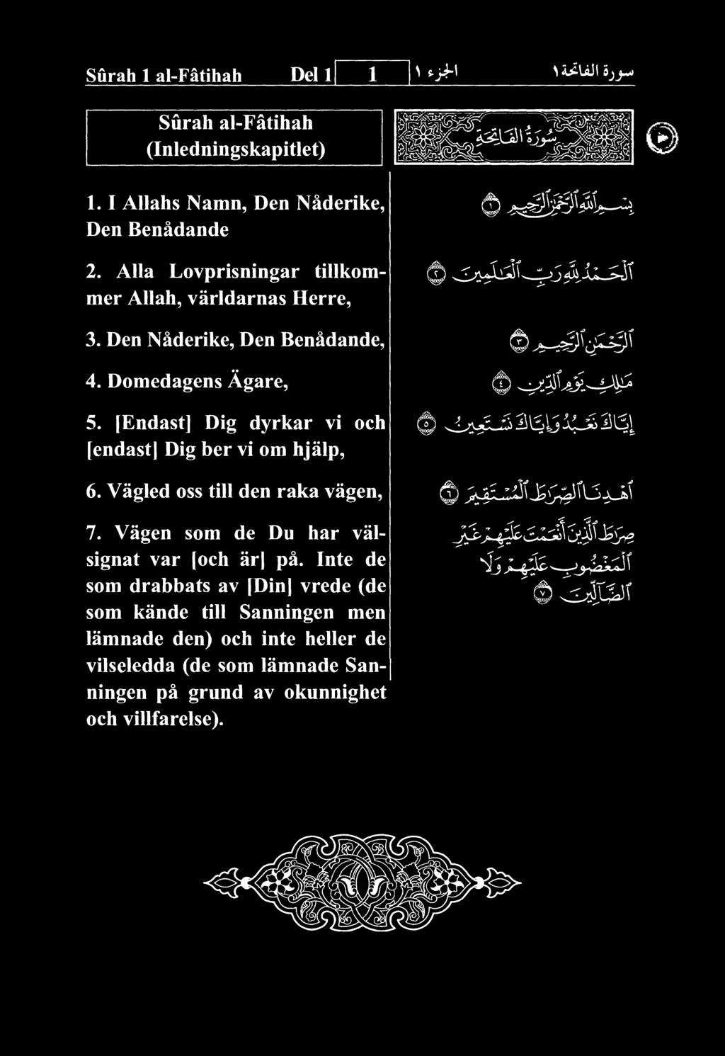 Surah 1 al-fatihah Dell 1 Surah al-fatihah (Inledningskapitlet) 1. 1 AUahs Namn, Den Naderike, Den Benadande 0 ^^^i^i^^^w-h 2. Alia Lovprisningar tillkommer Allah, varldarnas Herre, 3.