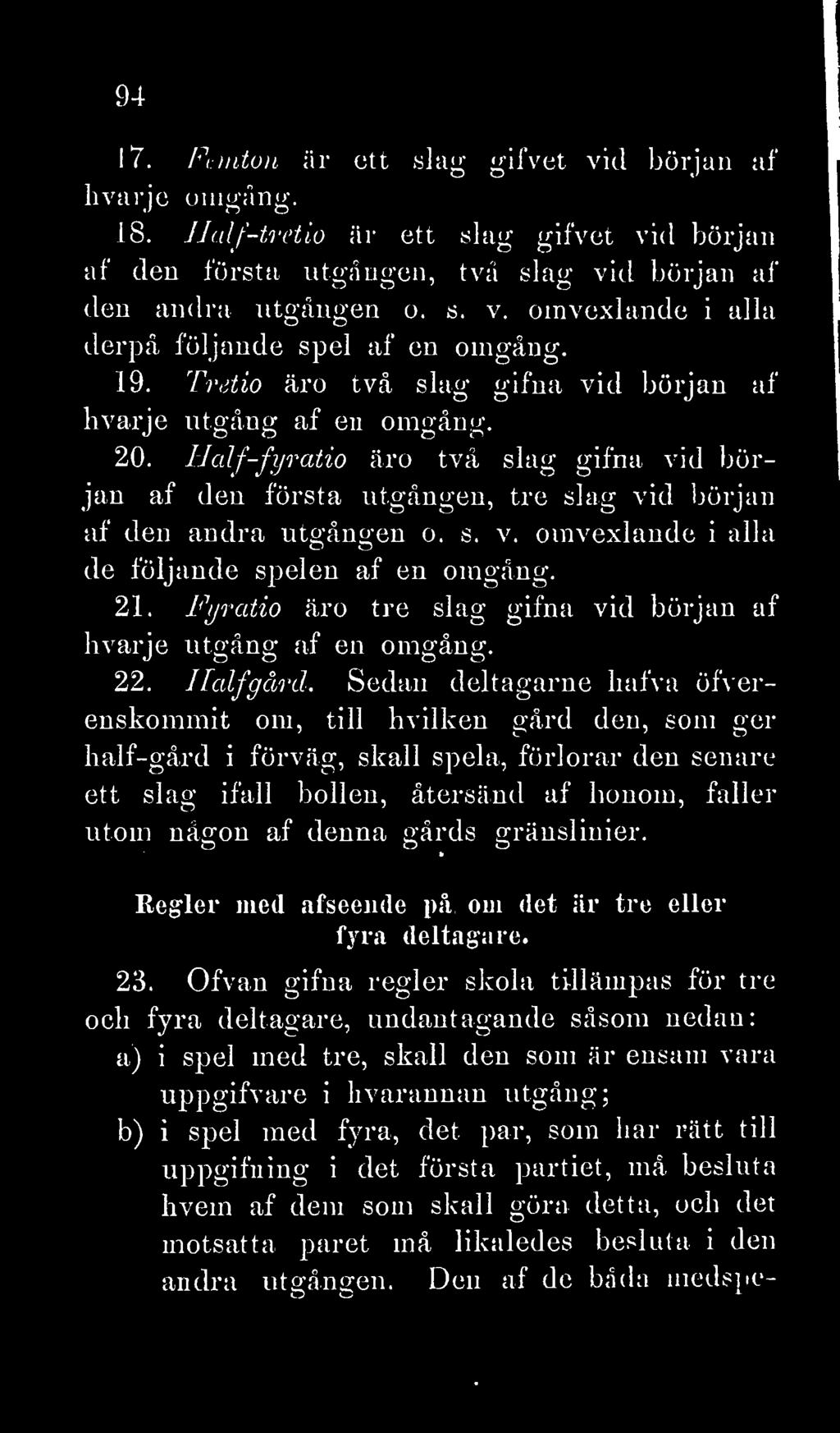 94 J 7. Femton är ett slag gifvet vid början af h varje omgång. 18. Half-tretio är ett slag gifvet vid början af den första utgången, två slag vid början af den andra utgången o. s. v. omvexlande i alla derpå följande spel af en oingång.