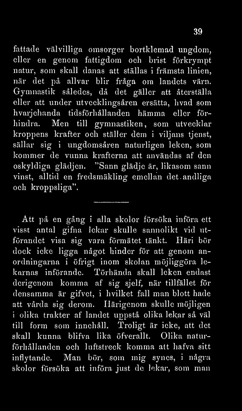 Men till gymnastiken, som utvecklar kroppens krafter och ställer dem i viljans tjenst, sällar sig i ungdomsåren naturligen leken, som kommer de vunna krafterna att användas af den oskyldiga glädjen.