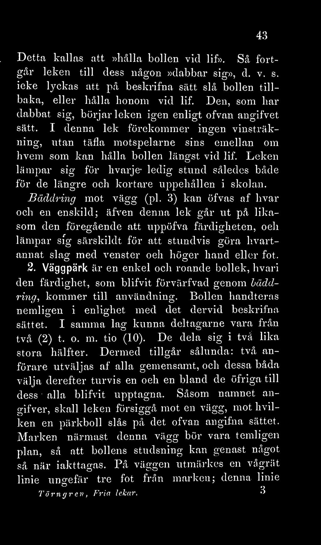 43 Detta kallas att»hålla bollen vicl lif». Så fortgår leken till dess någon»dabbar sig», d. v. s. icke lyckas att på beskrifna sätt slå bollen tillbaka, eller hålla honom vid lif.