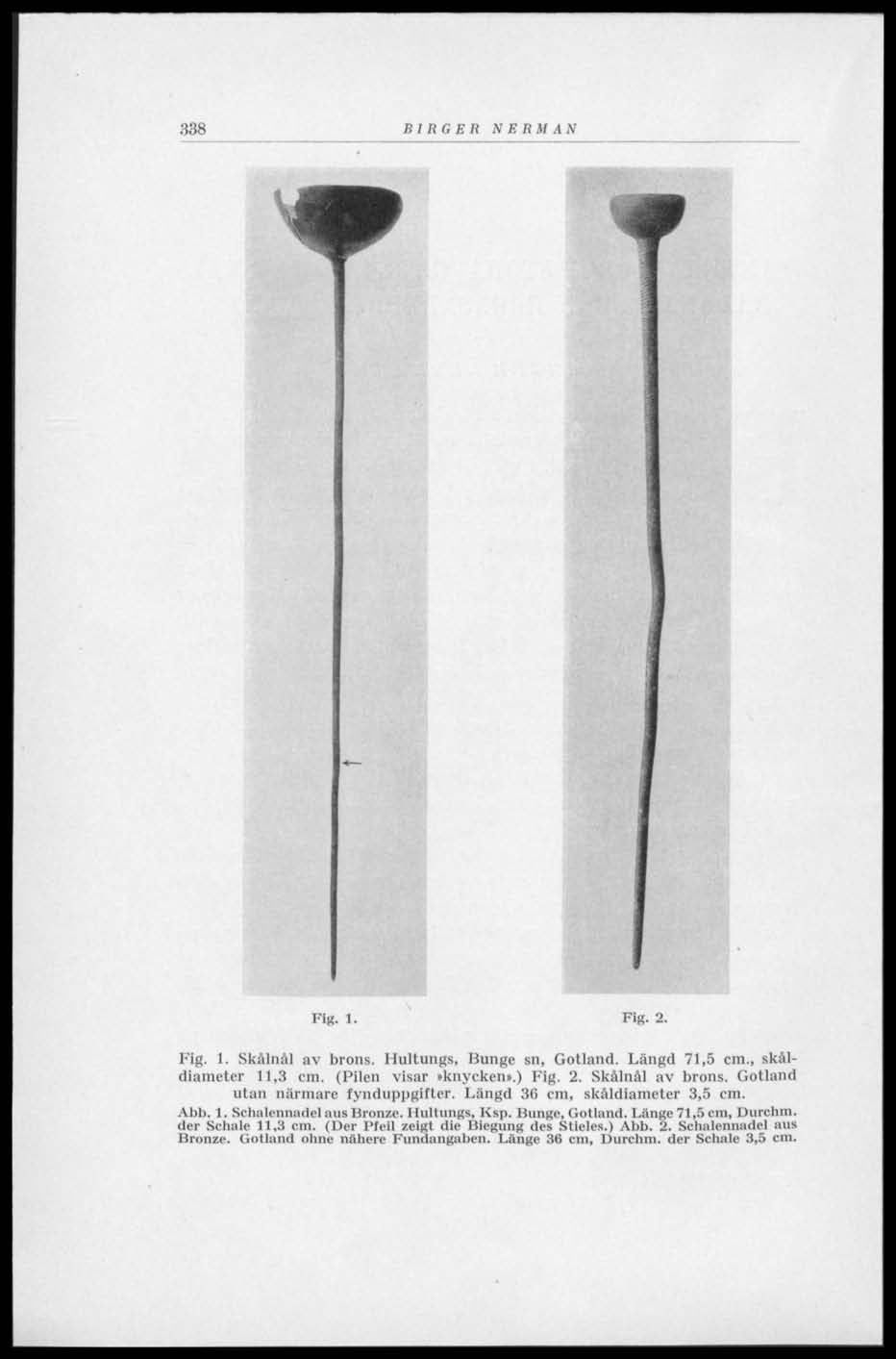 338 w BIRGER NERMAN Fis. 1. Fig. 2. Fig. 1. Skålnål av brons. Hultungs, Hungc sn, Gotland. Längd 71,5 cm., skaldiameter 11,3 cm. (Pilen visar»knycken».) Fig. 2. Skålnål av brons. Gotland utan närmare fynduppgifter.