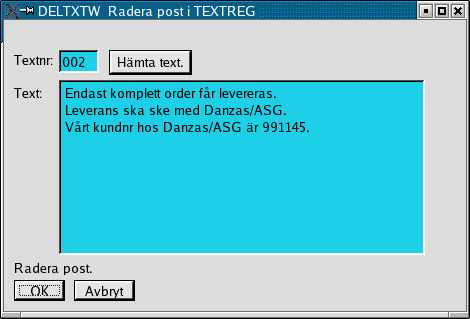 Radera text i textregistret. Administration Företagsdata Radera post i TEXTREG Med DELTXTW raderas önskad post från textregistret. Fyll i Textnr för den text som skall raderas.