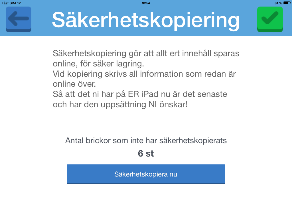 13 Starta säkerhetskopiering Från Inställningar når du Säkerhetskopiering. Du kan se hur många brickor som behöver säkerhetskopieras.