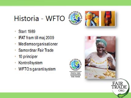 9. Historia - WFTO WFTO (f.d. IFAT) grundades alltså 1989. Från maj 2009 används namnet WFTO för hela organisationen där medlemmarna jobbar för en rättvisare handel.