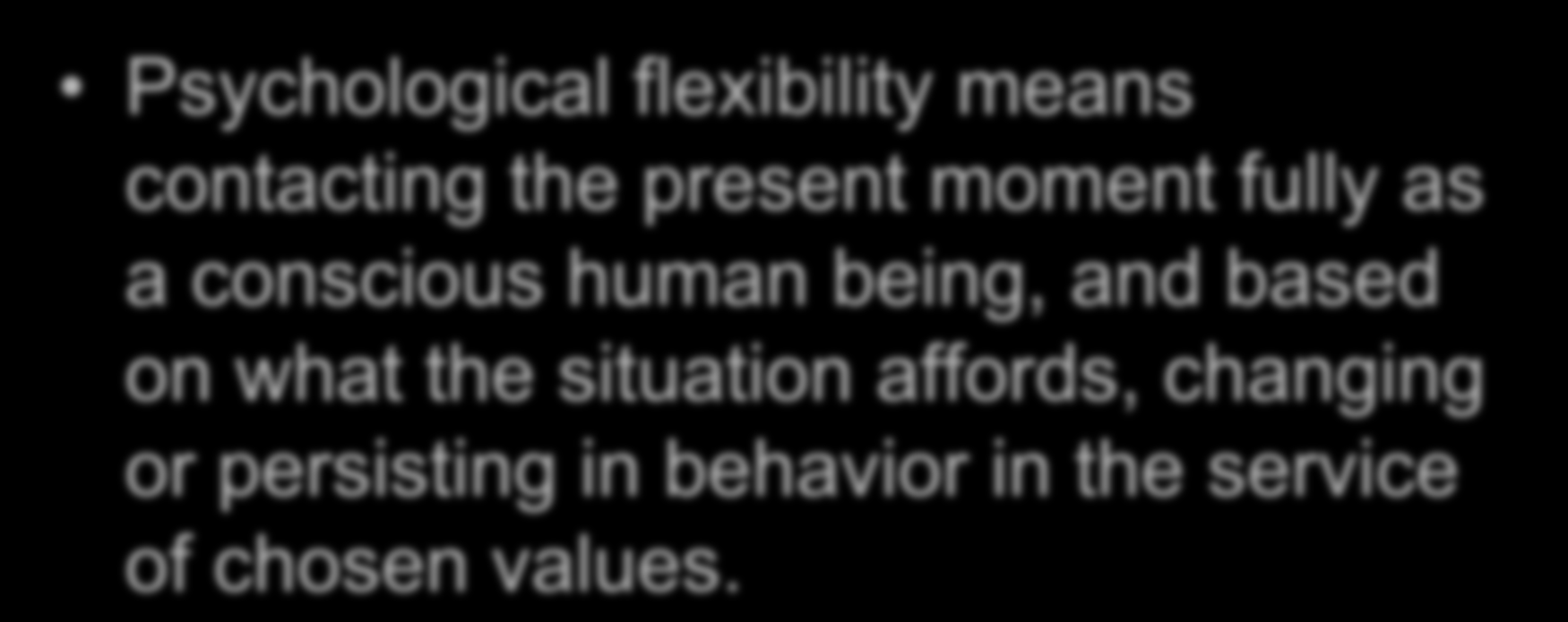 Psychological flexibility means contacting the present moment fully as a conscious human being, and