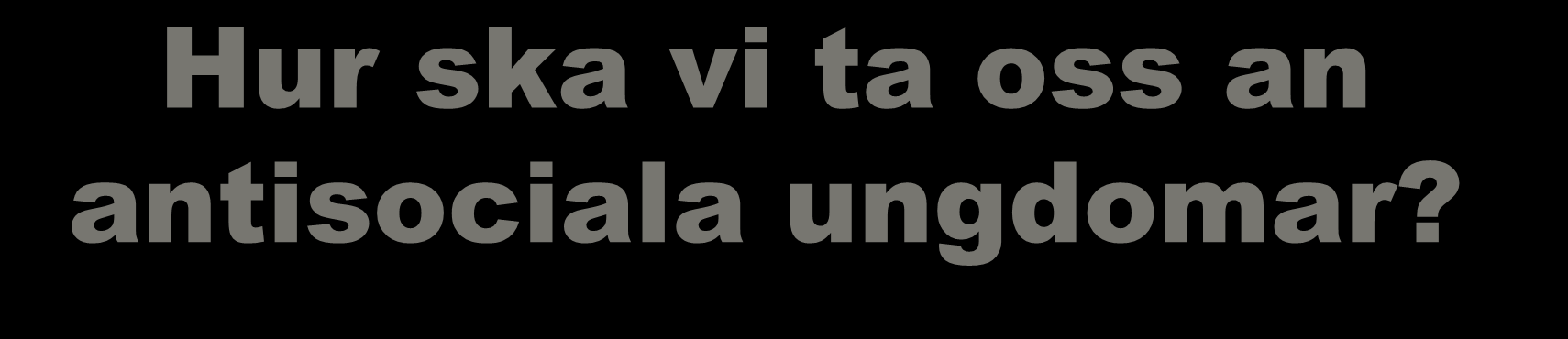 Hur ska vi ta oss an antisociala ungdomar? Vad fungerar?